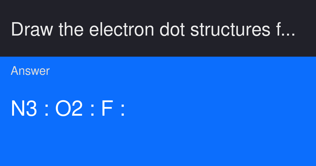 Draw the electron dot structures for the ions formed by nitrogen