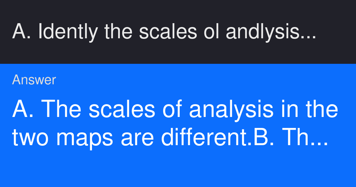 A. Idently the scales ol andlysis in ine two maps shown. B. Explain why